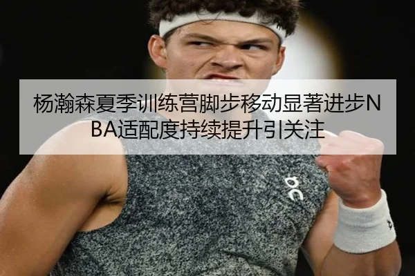 杨瀚森夏季训练营脚步移动显著进步NBA适配度持续提升引关注