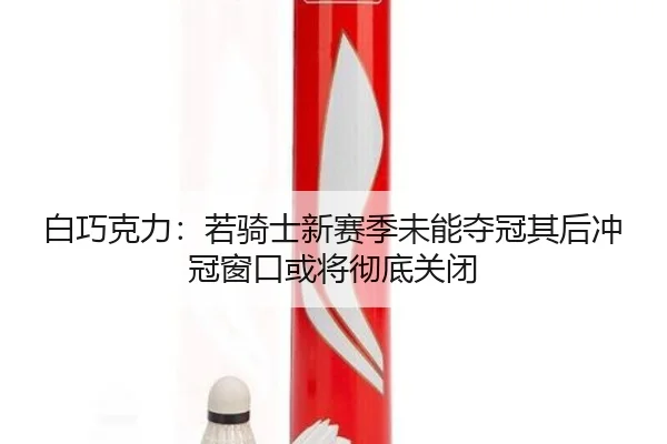 白巧克力：若骑士新赛季未能夺冠其后冲冠窗口或将彻底关闭